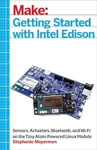 Make: Getting Started with Intel Edison: Sensors, Actuators, Bluetooth, and Wi-Fi on the Tiny Atom-Powered Linux Module by Stephanie Moyerman