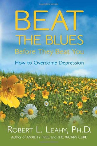 Beat the Blues Before They Beat You: How to Overcome Depression by Robert L. Leahy