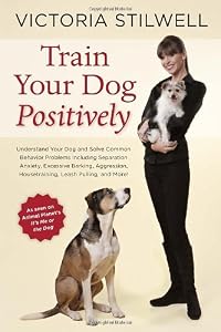 Train Your Dog Positively: Understand Your Dog and Solve Common Behavior Problems Including Separation Anxiety, Excessive Barking, Aggression, Housetraining, Leash Pulling, and More!