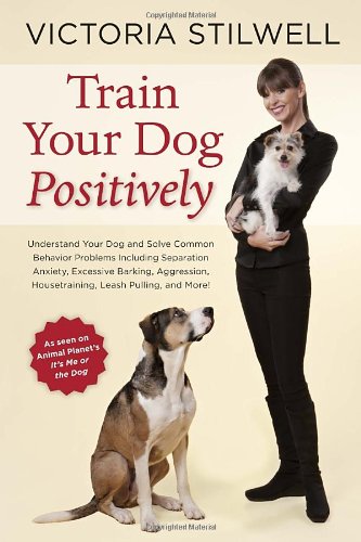 Train Your Dog Positively: Understand Your Dog and Solve Common Behavior Problems Including Separation Anxiety, Excessive Barking, Aggression, Housetraining, Leash Pulling, and More! by Victoria Stilwell