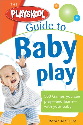 The Playskool Guide to Baby Play: More Than 300 Games and Activities to Play and Learn with Your Baby by Robin McClure