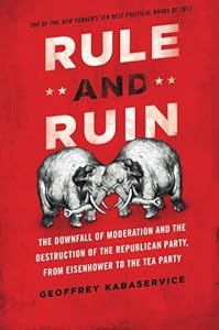 Rule and Ruin: The Downfall of Moderation and the Destruction of the Republican Party, From Eisenhower to the Tea Party by Geoffrey Kabaservice