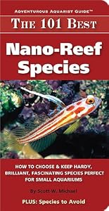 The 101 Best Nano-Reef Species: How to Choose &amp; Keep Hardy, Brilliant, Fascinating Species Perfect for Small Aquariums