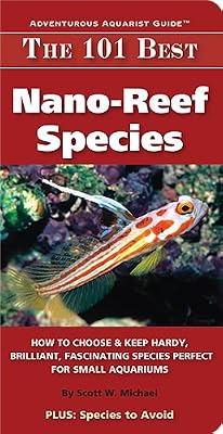 The 101 Best Nano-Reef Species: How to Choose &amp; Keep Hardy, Brilliant, Fascinating Species Perfect for Small Aquariums