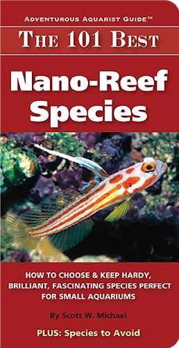 The 101 Best Nano-Reef Species: How to Choose &amp; Keep Hardy, Brilliant, Fascinating Species Perfect for Small Aquariums by Scott W. Michael