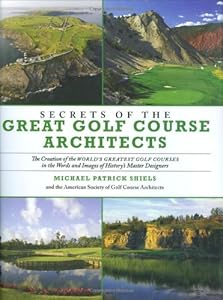 Secrets of the Great Golf Course Architects: A Treasury of the World's Greatest Golf Courses by History's Master Designers