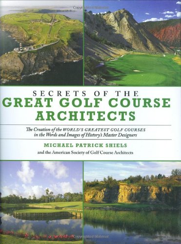 Secrets of the Great Golf Course Architects: A Treasury of the World's Greatest Golf Courses by History's Master Designers by Michael Patrick Shiels