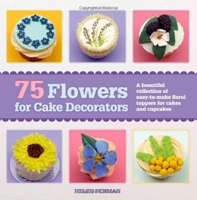 75 Flowers for Cake Decorators: A Beautiful Collection of Easy-to-Make Floral Cake Toppers for Cakes and Cupcakes