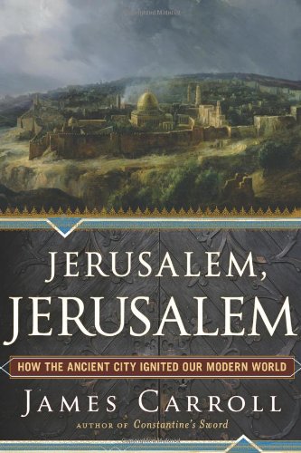 Jerusalem, Jerusalem: How the Ancient City Ignited Our Modern World by James Carroll