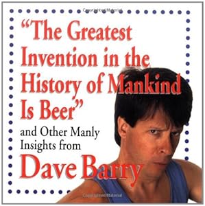 "The Greatest Invention In The History Of Mankind Is Beer" And Other Manly Insights From Dave Barry by Dave Barry
