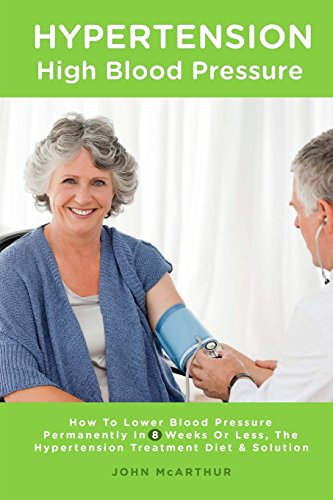 Hypertension High Blood Pressure: How To Lower Blood Pressure Permanently In 8 Weeks Or Less The Hypertension Treatment Diet and Solution by John McArthur