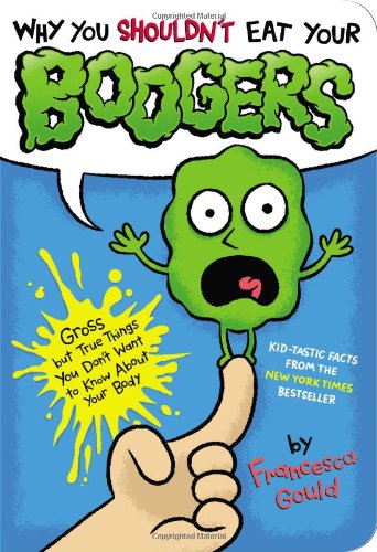 Why You Shouldn't Eat Your Boogers: Gross but True Things You Don't Want to Know About Your Body by Francesca Gould
