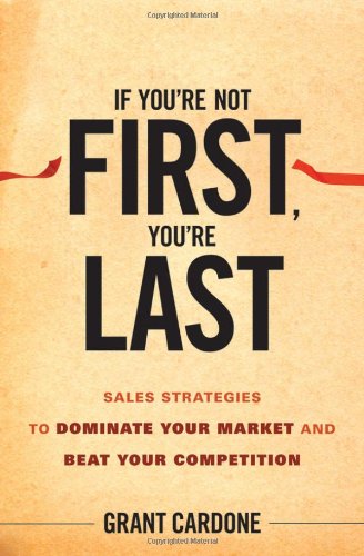 If You're Not First, You're Last: Sales Strategies to Dominate Your Market and Beat Your Competition by Grant Cardone