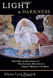 Light in Darkness: Hans Urs von Balthasar and the Catholic Doctrine of Christ's Descent into Hell by Alyssa Lyra Pitstick