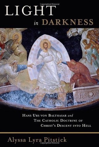 Light in Darkness: Hans Urs von Balthasar and the Catholic Doctrine of Christ's Descent into Hell by Alyssa Lyra Pitstick
