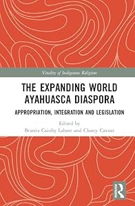 The Expanding World Ayahuasca Diaspora: Appropriation, Integration and Legislation (Vitality of Indigenous Religions) by Beatriz Caiuby Labate