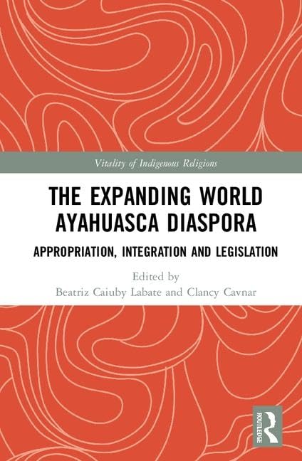 The Expanding World Ayahuasca Diaspora: Appropriation, Integration and Legislation (Vitality of Indigenous Religions) by Beatriz Caiuby Labate