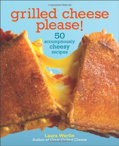 Grilled Cheese Please!: 50 Scrumptiously Cheesy Recipes by Laura Werlin