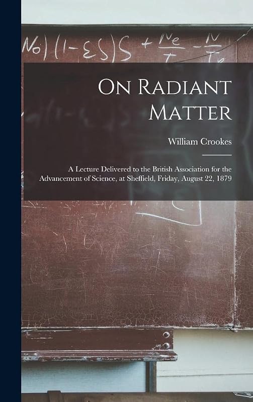 On Radiant Matter [microform]: A Lecture Delivered to the British Association for the Advancement of Science, at Sheffield, Friday, August 22, 1879 by William Crookes