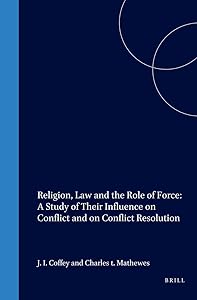 Religion, Law and the Role of Force: A Study of Their Influence on Conflict and on Conflict Resolution by Joseph Coffey