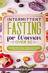 Intermittent Fasting for Women Over 50: The Ultimate Guide to Start a New Lifestyle with Your Diet, Lose Weight, Detox Your Body, Increase Energy & ... Quality of Life with The Simplest Approach by Jennifer Plante