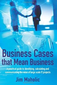 Business Cases that Mean Business: A practical guide to identifying, calculating and communicating the value of large scale IT projects