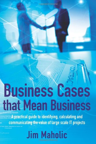 Business Cases that Mean Business: A practical guide to identifying, calculating and communicating the value of large scale IT projects by Jim Maholic