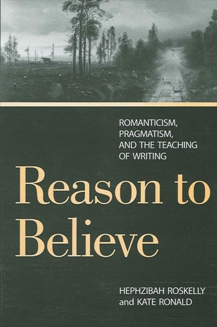 Reason to Believe: Romanticism, Pragmatism, and the Possibility of Teaching by Hephzibah Roskelly