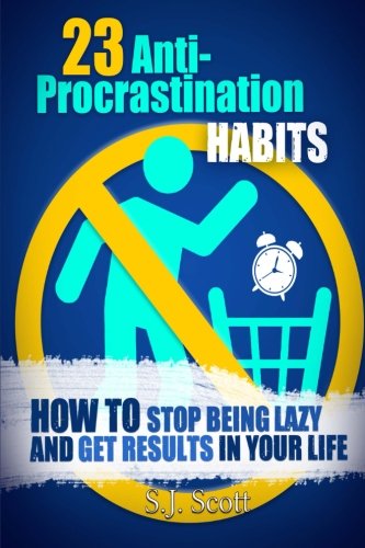 23 Anti-Procrastination Habits: How to Stop Being Lazy and Get Results in Your Life by S.J. Scott