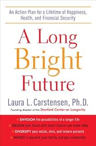 A Long Bright Future: An Action Plan for a Lifetime of Happiness, Health, and Financial Security by Laura L. Carstensen Ph.D.
