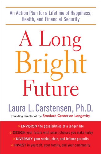 A Long Bright Future: An Action Plan for a Lifetime of Happiness, Health, and Financial Security by Laura L. Carstensen Ph.D.