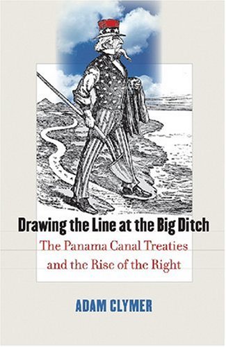 Drawing the Line at the Big Ditch: The Panama Canal Treaties and the Rise of the Right by Adam Clymer