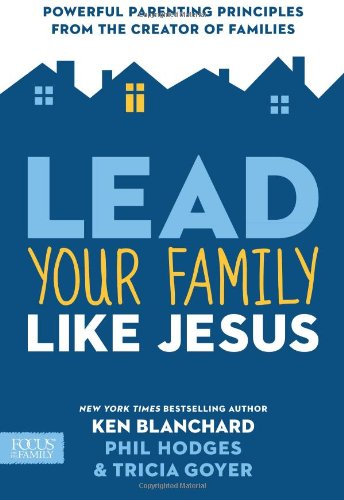 Lead Your Family Like Jesus: Powerful Parenting Principles from the Creator of Families by Ken Blanchard