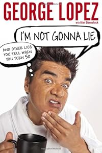 I'm Not Gonna Lie: And Other Lies You Tell When You Turn 50 by George Lopez