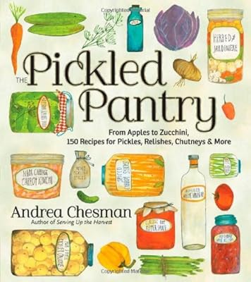 The Pickled Pantry: From Apples to Zucchini, 150 Recipes for Pickles, Relishes, Chutneys &amp; More