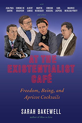 At the Existentialist Café: Freedom, Being, and Apricot Cocktails with Jean-Paul Sartre, Simone de Beauvoir, Albert Camus, Martin Heidegger, Maurice Merleau-Ponty and Others by Sarah Bakewell