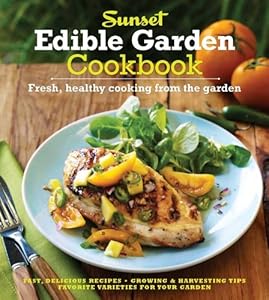 The Sunset Edible Garden Cookbook: Fresh, Healthy Cooking from the Garden