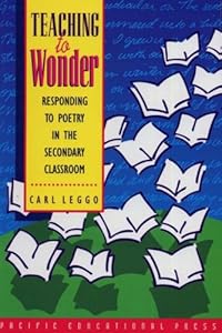 Teaching to Wonder: Responding to Poetry in the Secondary Classroom by Carl Leggo