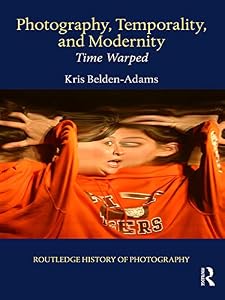 Photography, Temporality, and Modernity: Time Warped (Routledge History of Photography Book 5) by Kris Belden-Adams