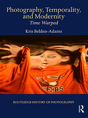 Photography, Temporality, and Modernity: Time Warped (Routledge History of Photography Book 5) by Kris Belden-Adams