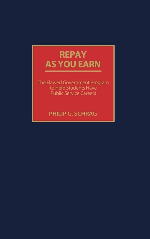 Repay As You Earn: The Flawed Government Program to Help Students Have Public Service Careers by Philip G. Schrag