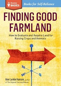 Finding Good Farmland: How to Evaluate and Acquire Land for Raising Crops and Animals. A Storey BASICS&reg; Title