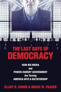 The Last Days of Democracy: How Big Media and Power-hungry Government Are Turning America into a Dictatorship by Elliot D. Cohen