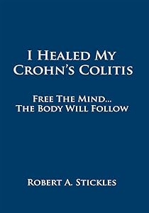 I Healed My Crohn's Colitis: Free the Mind, the Body Will Follow by Robert A. Stickles