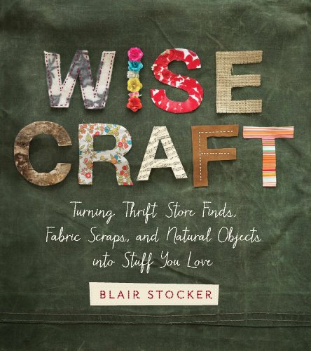 Wise Craft: Turning Thrift Store Finds, Fabric Scraps, and Natural Objects Into Stuff You Love by Paul Lowe