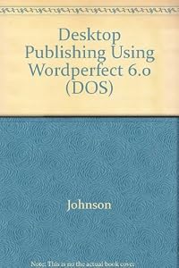 Desktop Publishing Using Wordperfect, Version 6 by Jack E. Johnson