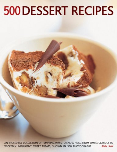 500 Dessert Recipes: An Incredible Collection Of Tempting Ways To End A Meal, From Simple Classics To Wickedly Indulgent Sweet Treats, Shown In 500 Photographs. by Ann Kay