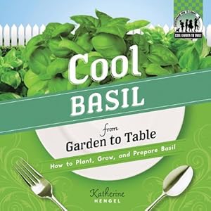 Cool Basil from Garden to Table: How to Plant, Grow, and Prepare Basil