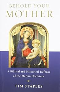 Behold Your Mother - A Biblical and Historical Defense of the Marian Doctrines