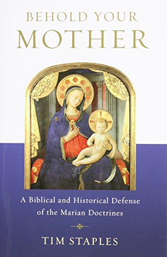 Behold Your Mother - A Biblical and Historical Defense of the Marian Doctrines by Tim Staples